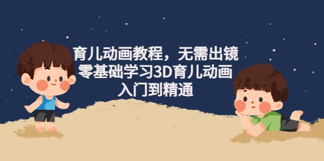 阿姐育儿动画教程：无需出镜，零基础学习3D育儿动画（入门到精通）-羽哥创业课堂