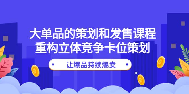 大单品的策划和发售课程：重构立体竞争卡位策划，让爆品持续爆卖-羽哥创业课堂