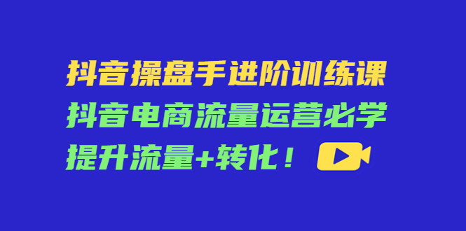 抖音操盘手进阶训练课：抖音电商流量运营必学-羽哥创业课堂