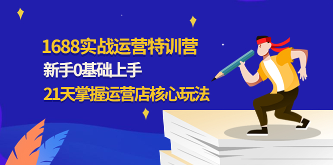 1688实战特训营：新手0基础上手，21天掌握运营店核心玩法-羽哥创业课堂