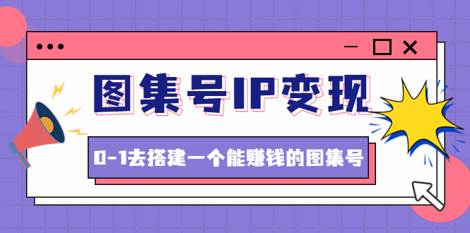 图集号IP变现，0-1去搭建一个能赚钱的图集号（文档+资料+视频）无水印-羽哥创业课堂