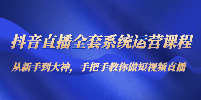 抖音直播全套系统运营课程：手把手教你做直播短视频-羽哥创业课堂