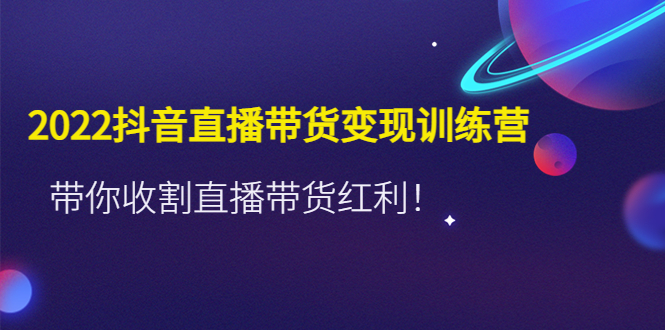 2022抖音直播带货变现训练营，带你收割直播带货红利-羽哥创业课堂