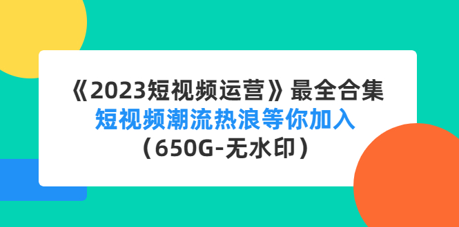 《2023短视频运营》最全合集：短视频潮流热浪等你加入（650G-无水印）-羽哥创业课堂