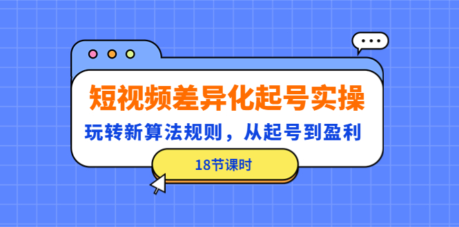 短视频差异化起号实操，玩转新算法规则，从起号到盈利（18节课时）-羽哥创业课堂