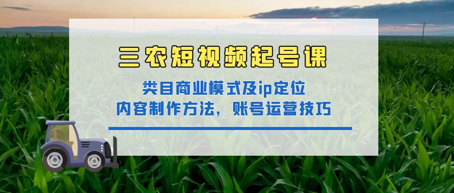 三农短视频起号课：三农类目商业模式及ip定位，内容制作方法，账号运营技巧-羽哥创业课堂