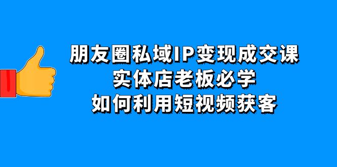 朋友圈私域IP变现成交课：实体店老板必学，如何利用短视频获客-羽哥创业课堂