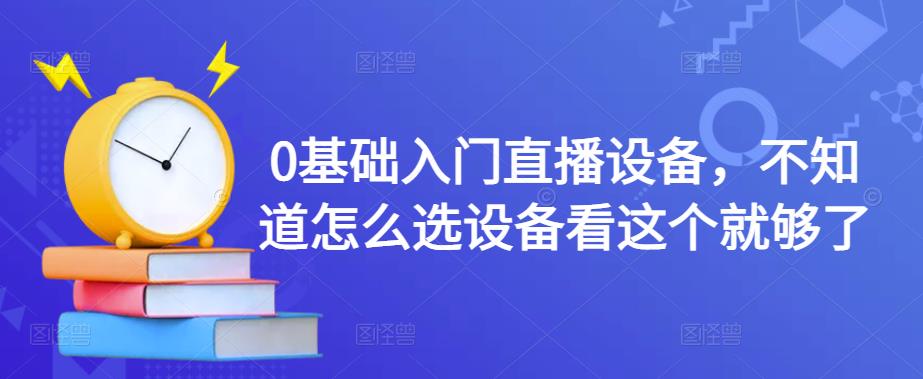 0基础入门直播设备，不知道怎么选设备看这个就够了-羽哥创业课堂