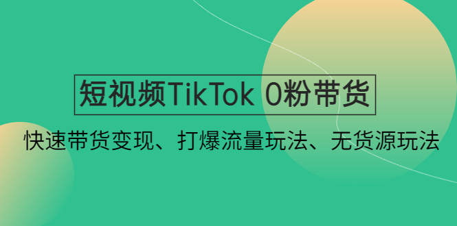 短视频TikTok 0粉带货：快速带货变现、打爆流量玩法、无货源玩法-羽哥创业课堂