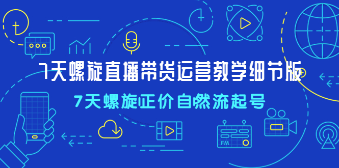 7天螺直旋播带货运营教细学节版，7天螺旋正自价然流起号-羽哥创业课堂