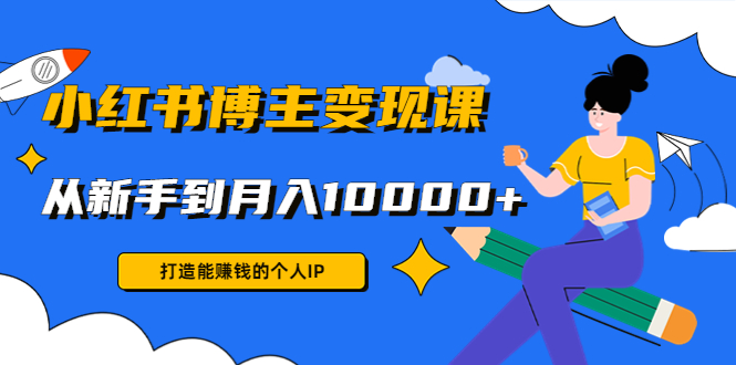 小红书博主变现课：打造能赚钱的个人IP，从新手到月入10000+(9节课)-羽哥创业课堂