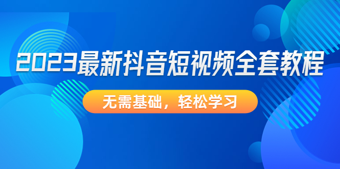 2023最新抖音短视频全套教程，无需基础，轻松学习-羽哥创业课堂