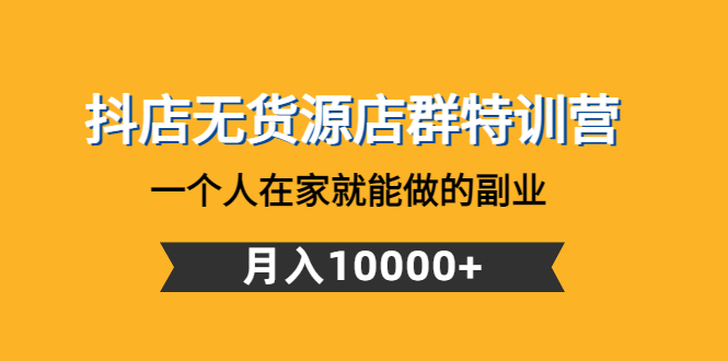 抖店无货源店群特训营：一个人在家就能做的副业，月入10000+-羽哥创业课堂