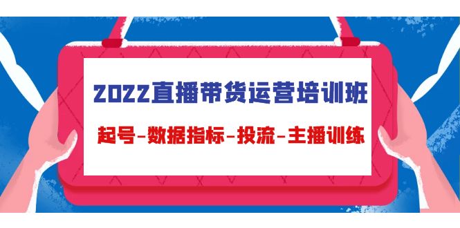 2022直播带货运营培训班：起号-数据指标-投流-主播训练（15节）-羽哥创业课堂