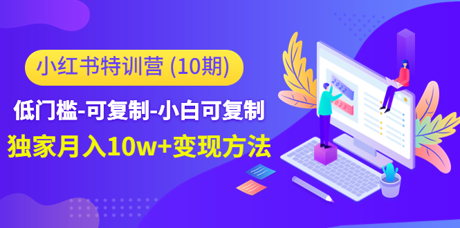 小红书特训营（第10期）低门槛-可复制-小白可复制-独家月入10w+变现方法-羽哥创业课堂