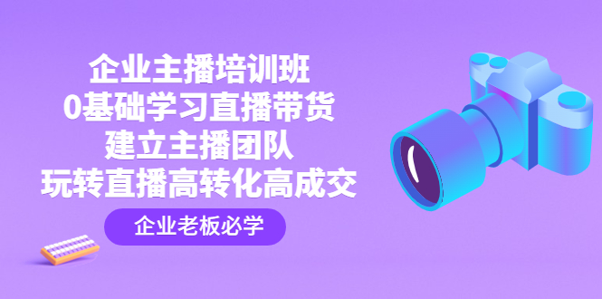 企业主播培训班：0基础学习直播带货，建立主播团队，玩转直播高转化高成交-羽哥创业课堂