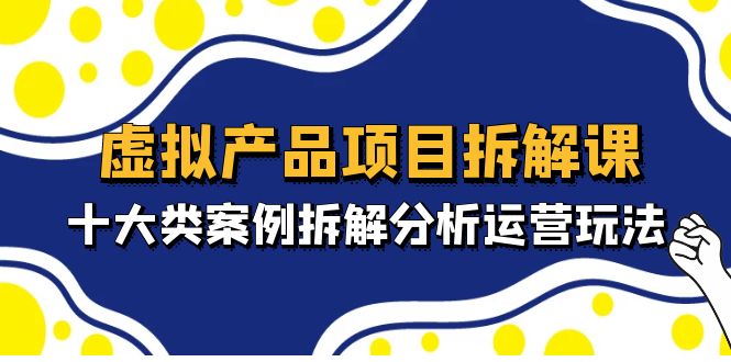 虚拟产品项目拆解课，十大类案例拆解分析运营玩法（11节课）-羽哥创业课堂