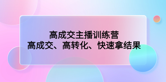 高成交主播训练营：高成交、高转化、快速拿结果-羽哥创业课堂