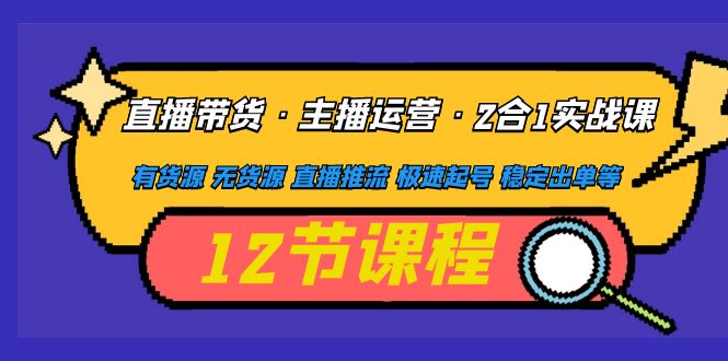 直播带货：主播运营2合1实战课 有货源 无货源 直播推流 极速起号 稳定出单-羽哥创业课堂