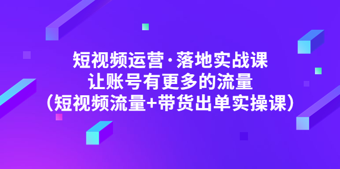 短视频运营·落地实战课：让账号有更多的流量（短视频流量+带货出单实操）-羽哥创业课堂