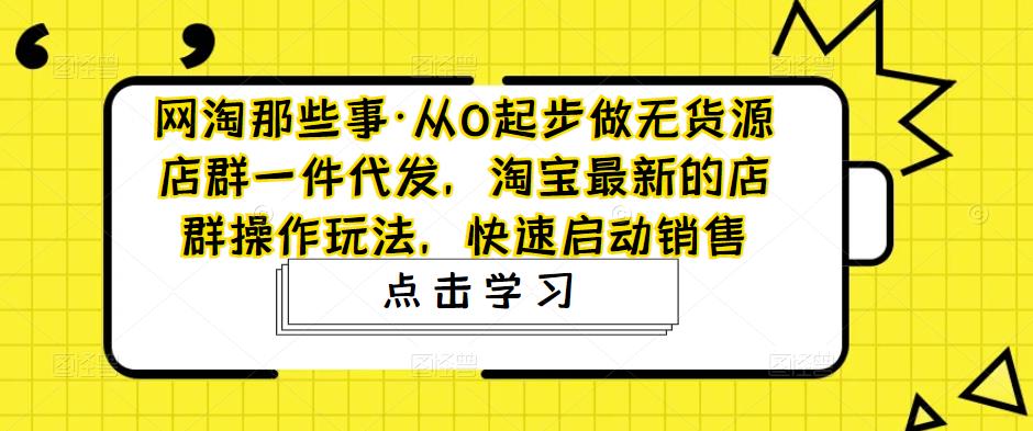 从0起步做无货源店群一件代发，淘宝最新的店群操作玩法，快速启动销售-羽哥创业课堂