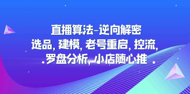 直播算法逆向解密：选品，建模，老号重启，控流，罗盘分析，小店随心推-羽哥创业课堂