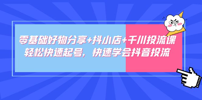 零基础好物分享+抖小店+千川投流课：轻松快速起号，快速学会抖音投流-羽哥创业课堂