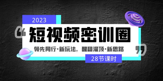 2023短视频密训圈：领先同行·新玩法，醒翻灌顶·新思路（28节课时）-羽哥创业课堂