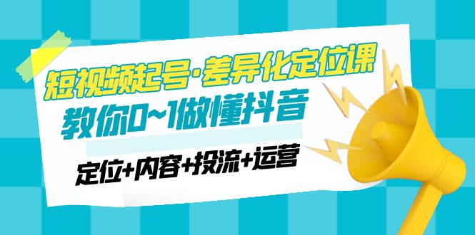 2023短视频起号·差异化定位课：0~1做懂抖音（定位+内容+投流+运营）-羽哥创业课堂