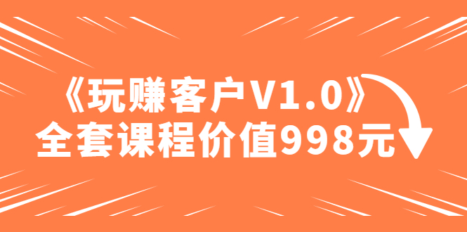 某收费课程《玩赚客户V1.0》全套课程价值998元-羽哥创业课堂