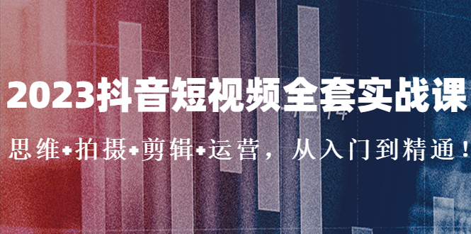 2023抖音短视频全套实战课：思维+拍摄+剪辑+运营，从入门到精通-羽哥创业课堂