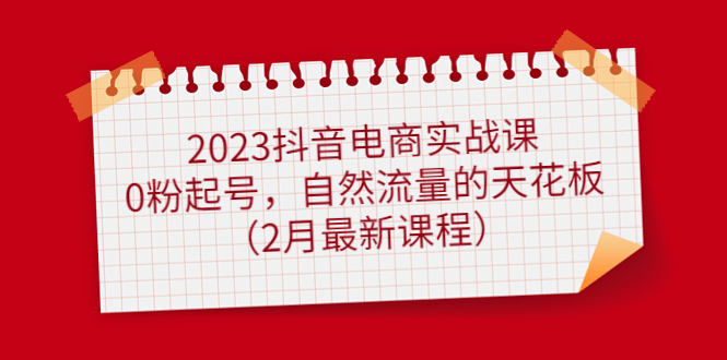 2023抖音电商实战课：0粉起号，自然流量的天花板（2月最新课程）-羽哥创业课堂