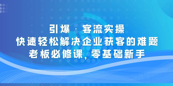 引爆·客流实操：快速轻松解决企业获客的难题，老板必修课，零基础新手-羽哥创业课堂