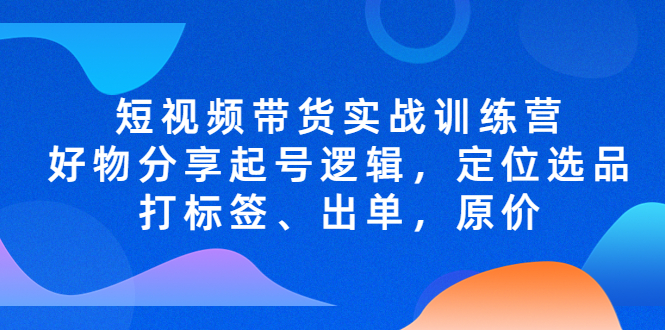 短视频带货实战训练营，好物分享起号逻辑，定位选品打标签、出单，原价-羽哥创业课堂