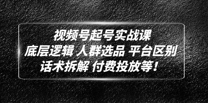 视频号起号实战课程：底层逻辑 人群选品 平台区别 话术拆解 付费投放等-羽哥创业课堂