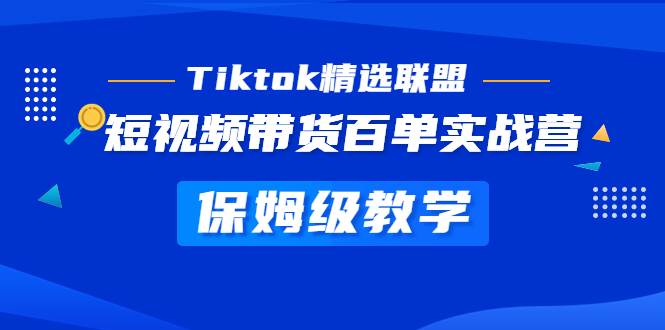 Tiktok精选联盟·短视频带货百单实战营 保姆级教学 快速成为Tiktok带货达人-羽哥创业课堂