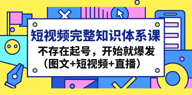 短视频完整知识体系课，不存在起号，开始就爆发（图文+短视频+直播）-羽哥创业课堂