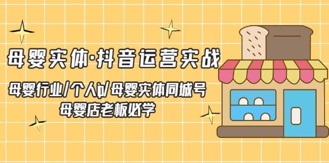 母婴实体·抖音运营实战：母婴行业·个人ip·母婴实体同城号（母婴店老板必学）-羽哥创业课堂