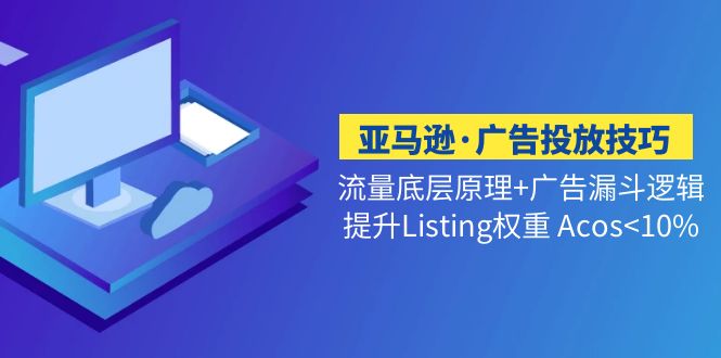 亚马逊·广告投放技巧流量底层+广告漏斗逻辑+提升Listing权重 Acos-羽哥创业课堂