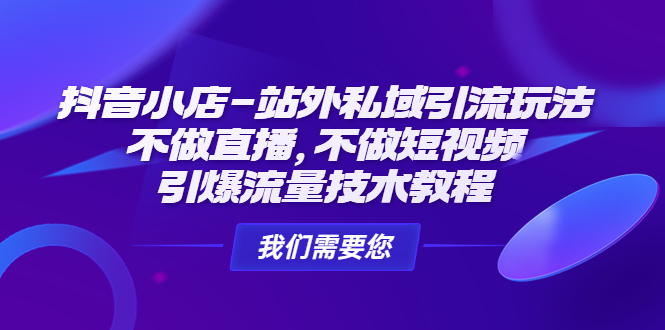 抖音小店站外私域引流玩法：不做直播，不做短视频，引爆流量技术教程-羽哥创业课堂