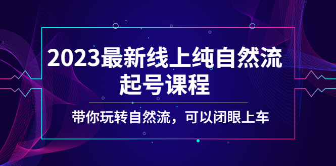 2023最新线上纯自然流起号课程，带你玩转自然流，可以闭眼上车-羽哥创业课堂