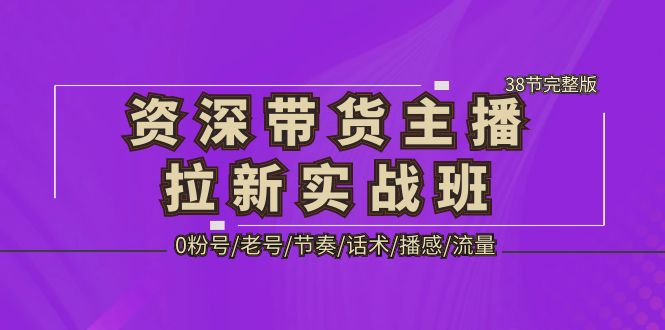 资深·带货主播拉新实战班，0粉号/老号/节奏/话术/播感/流量-38节完整版-羽哥创业课堂