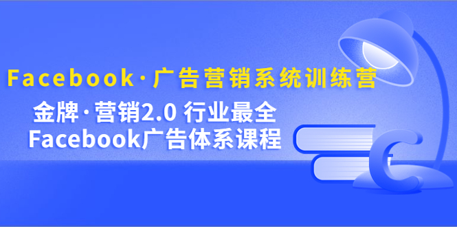 Facebook·广告营销系统训练营：金牌·营销2.0 行业最全Facebook广告·体系-羽哥创业课堂