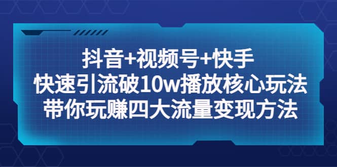 抖音 视频号 快手 快速引流破10w播放核心玩法：带你玩赚四大流量变现方法-羽哥创业课堂