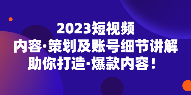 2023短视频内容·策划及账号细节讲解，助你打造·爆款内容-羽哥创业课堂