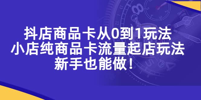 抖店商品卡从0到1玩法，小店纯商品卡流量起店玩法，新手也能做-羽哥创业课堂