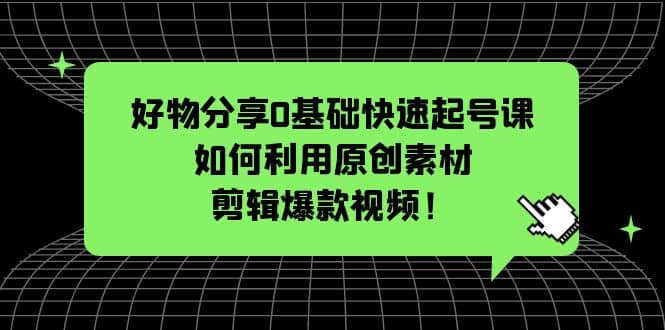 好物分享0基础快速起号课：如何利用原创素材剪辑爆款视频！-羽哥创业课堂