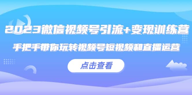 2023微信视频号引流 变现训练营：手把手带你玩转视频号短视频和直播运营-羽哥创业课堂