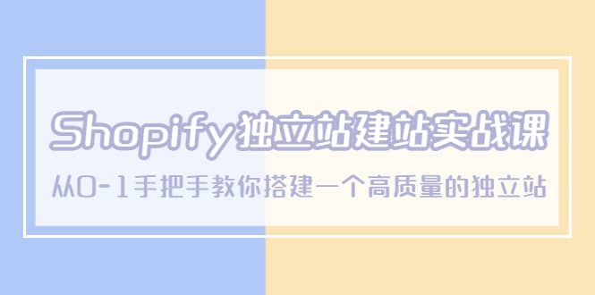 Shopify独立站/建站实战课，从0-1手把手教你搭建一个高质量的独立站-羽哥创业课堂