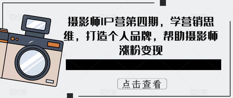 摄影师IP营第4期，学营销思维，打造个人品牌，帮助摄影师涨粉变现-羽哥创业课堂